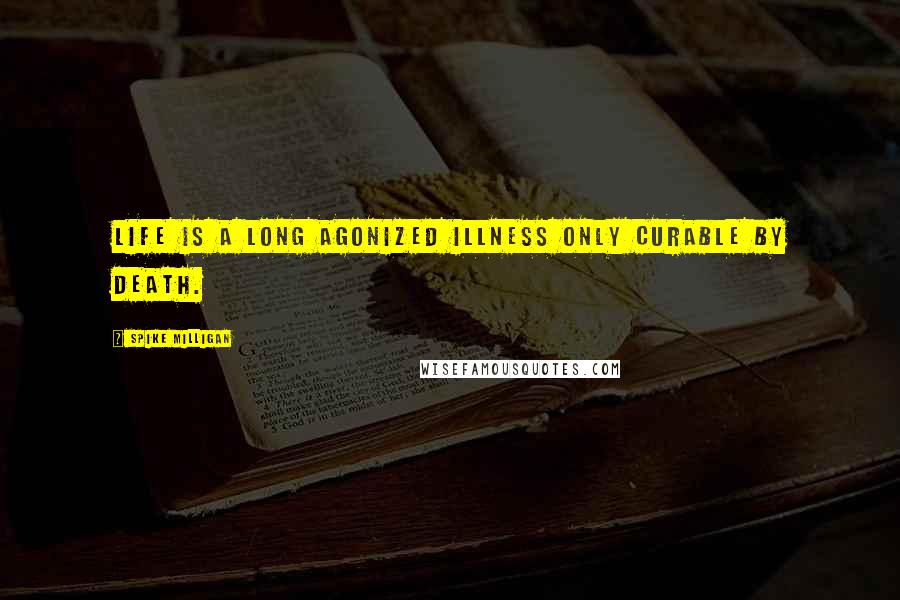 Spike Milligan Quotes: Life is a long agonized illness only curable by death.