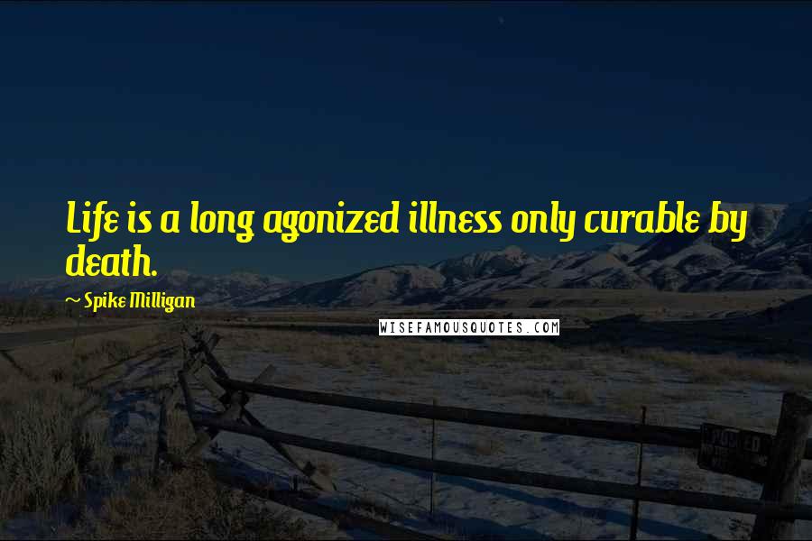 Spike Milligan Quotes: Life is a long agonized illness only curable by death.