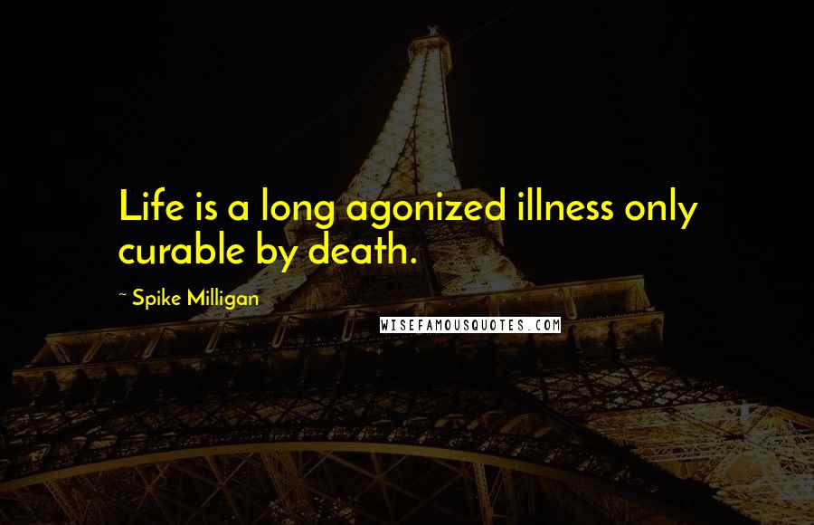 Spike Milligan Quotes: Life is a long agonized illness only curable by death.