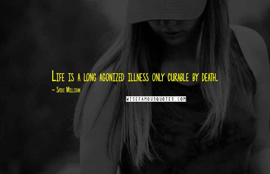 Spike Milligan Quotes: Life is a long agonized illness only curable by death.