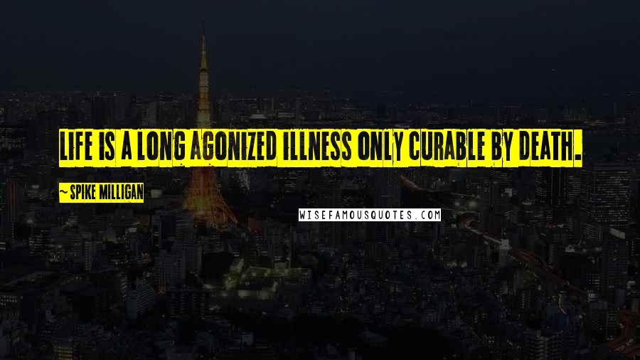Spike Milligan Quotes: Life is a long agonized illness only curable by death.