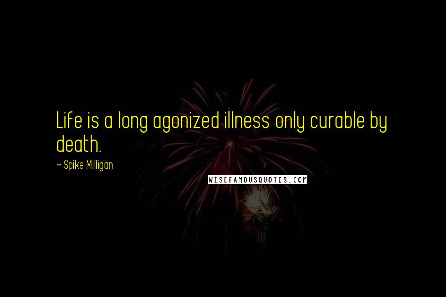 Spike Milligan Quotes: Life is a long agonized illness only curable by death.