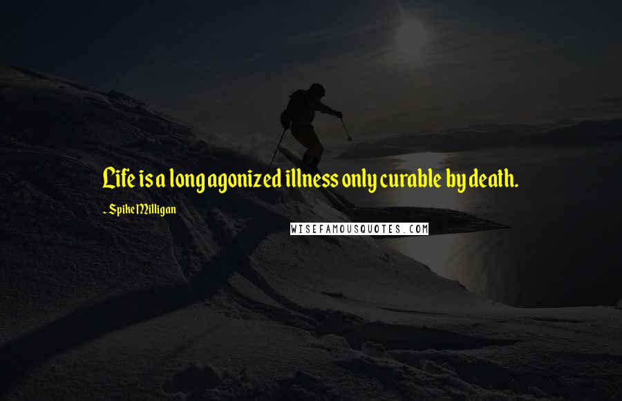 Spike Milligan Quotes: Life is a long agonized illness only curable by death.