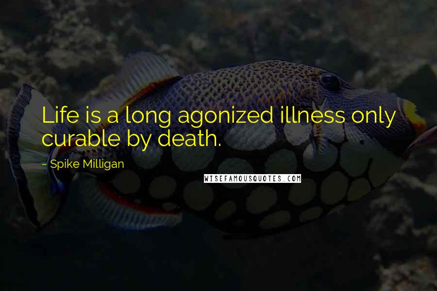 Spike Milligan Quotes: Life is a long agonized illness only curable by death.