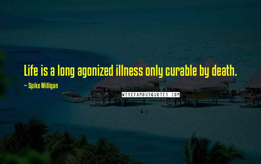 Spike Milligan Quotes: Life is a long agonized illness only curable by death.