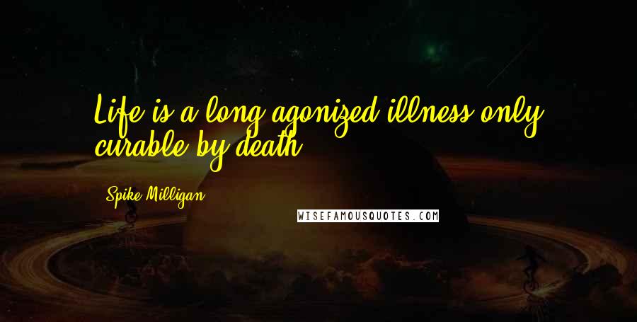 Spike Milligan Quotes: Life is a long agonized illness only curable by death.
