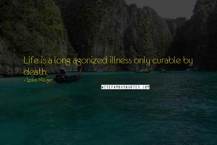 Spike Milligan Quotes: Life is a long agonized illness only curable by death.