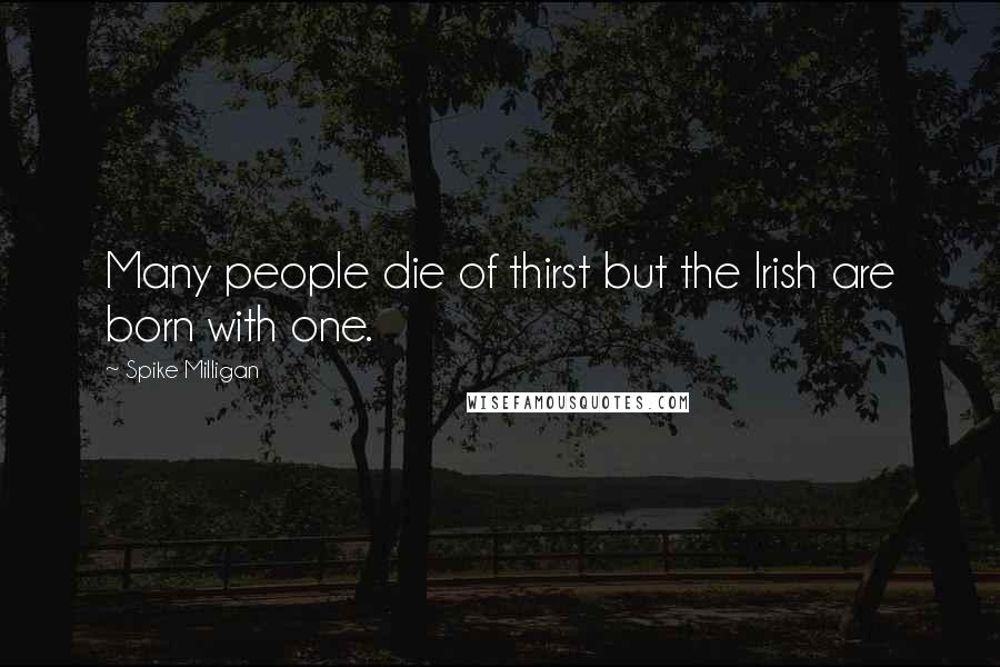 Spike Milligan Quotes: Many people die of thirst but the Irish are born with one.