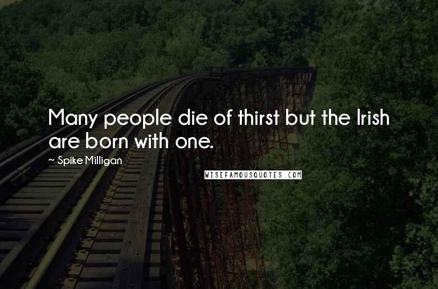 Spike Milligan Quotes: Many people die of thirst but the Irish are born with one.