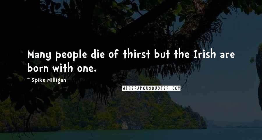 Spike Milligan Quotes: Many people die of thirst but the Irish are born with one.