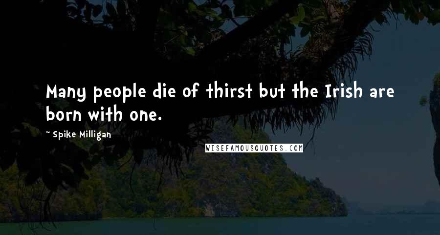 Spike Milligan Quotes: Many people die of thirst but the Irish are born with one.