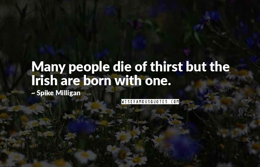 Spike Milligan Quotes: Many people die of thirst but the Irish are born with one.