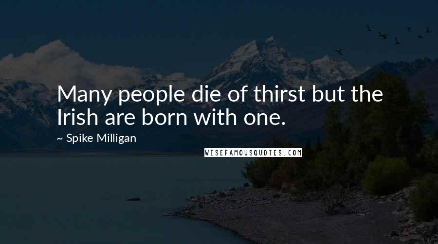 Spike Milligan Quotes: Many people die of thirst but the Irish are born with one.