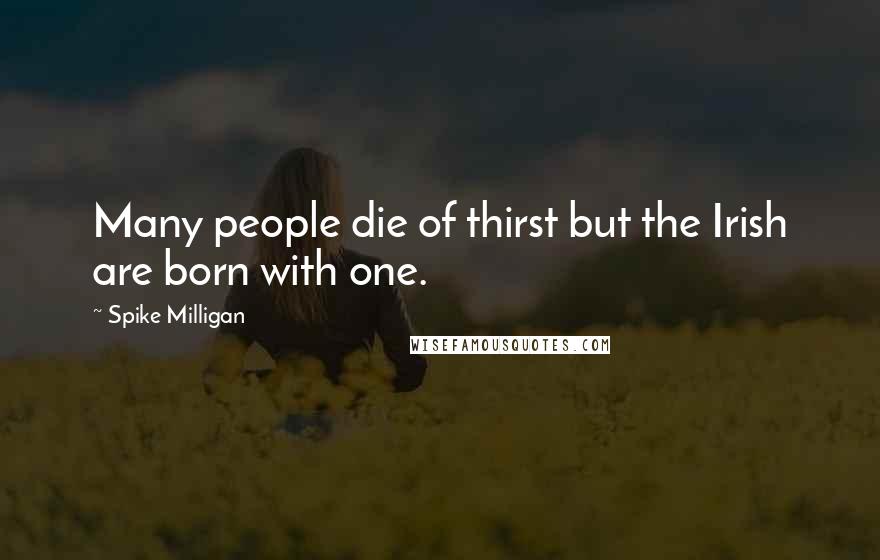 Spike Milligan Quotes: Many people die of thirst but the Irish are born with one.