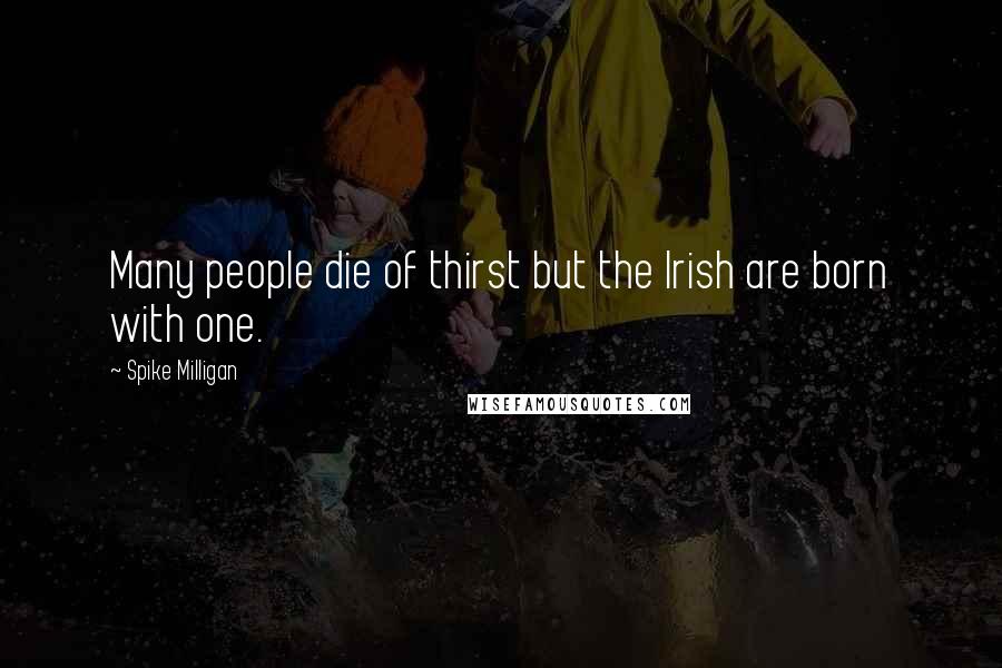Spike Milligan Quotes: Many people die of thirst but the Irish are born with one.