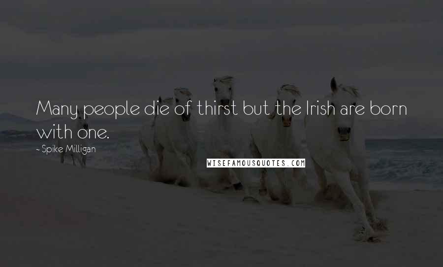 Spike Milligan Quotes: Many people die of thirst but the Irish are born with one.