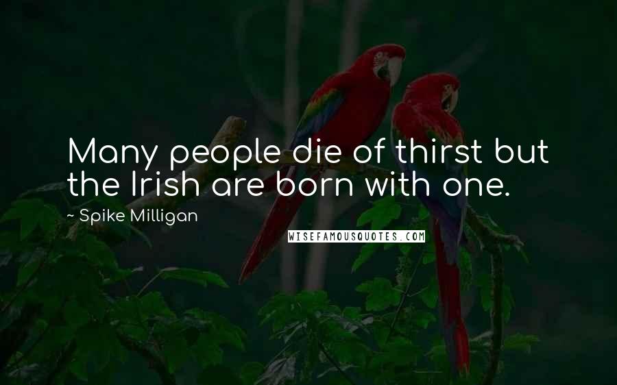 Spike Milligan Quotes: Many people die of thirst but the Irish are born with one.