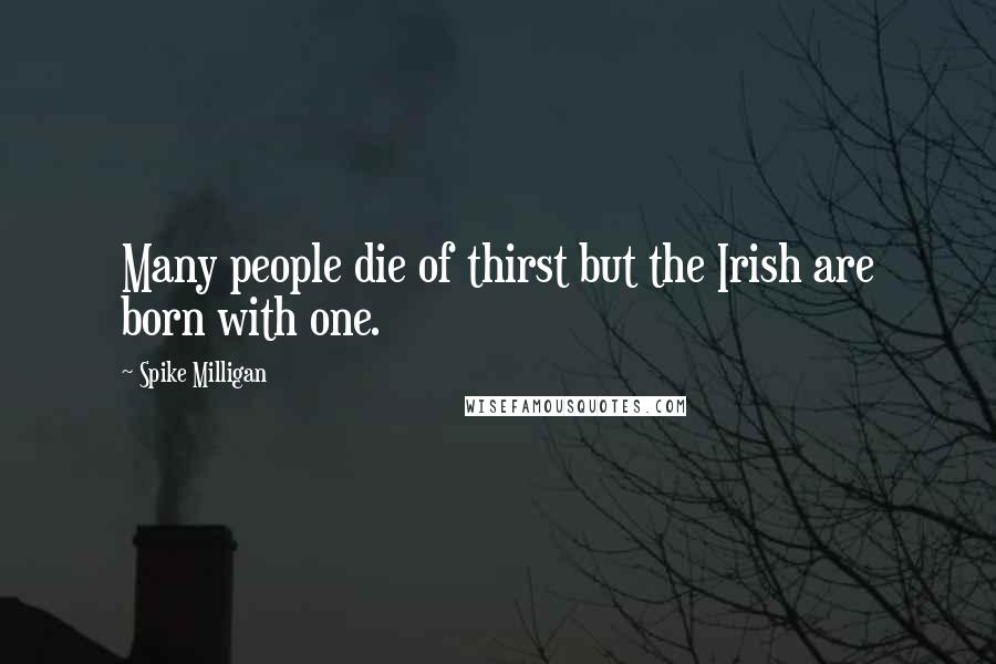 Spike Milligan Quotes: Many people die of thirst but the Irish are born with one.