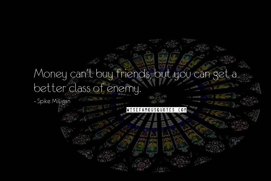 Spike Milligan Quotes: Money can't buy friends, but you can get a better class of enemy.