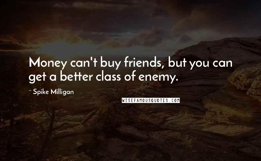 Spike Milligan Quotes: Money can't buy friends, but you can get a better class of enemy.