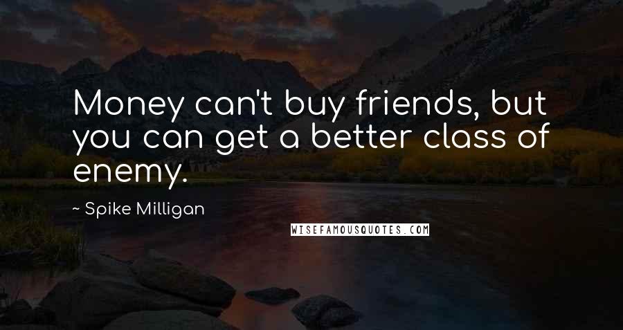 Spike Milligan Quotes: Money can't buy friends, but you can get a better class of enemy.