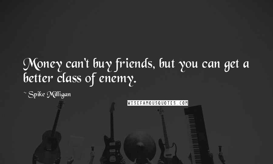Spike Milligan Quotes: Money can't buy friends, but you can get a better class of enemy.