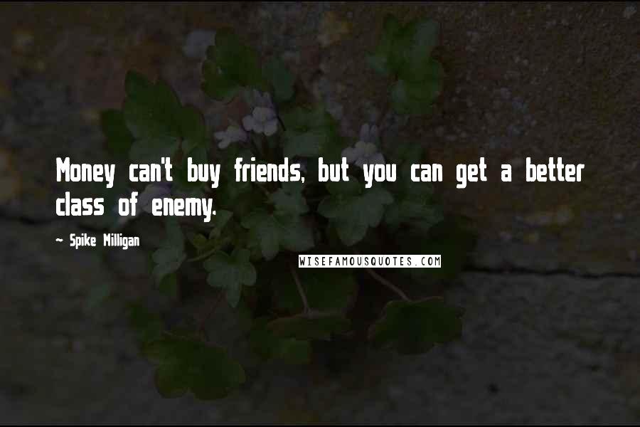 Spike Milligan Quotes: Money can't buy friends, but you can get a better class of enemy.