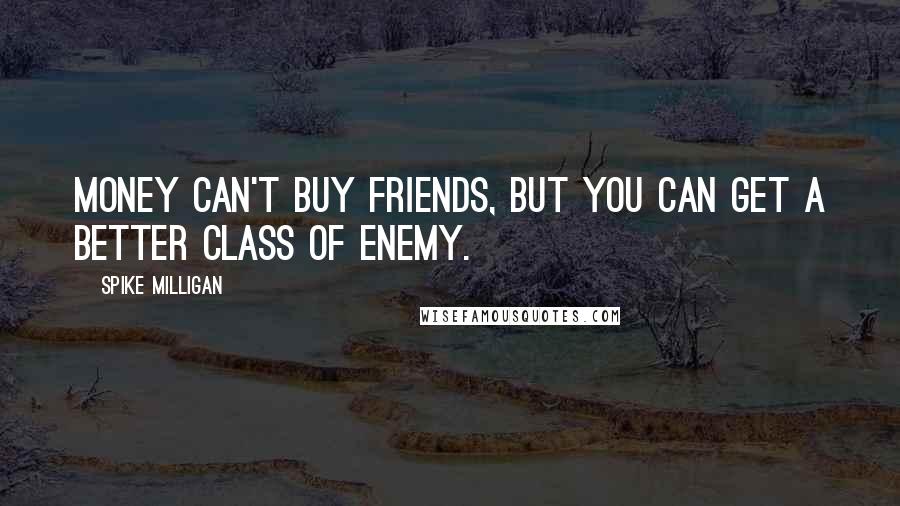 Spike Milligan Quotes: Money can't buy friends, but you can get a better class of enemy.