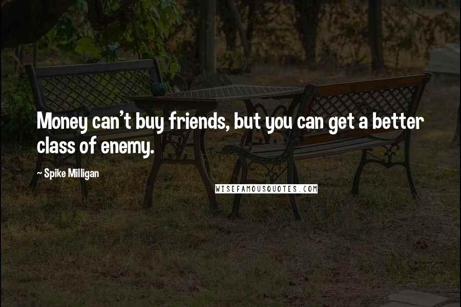 Spike Milligan Quotes: Money can't buy friends, but you can get a better class of enemy.