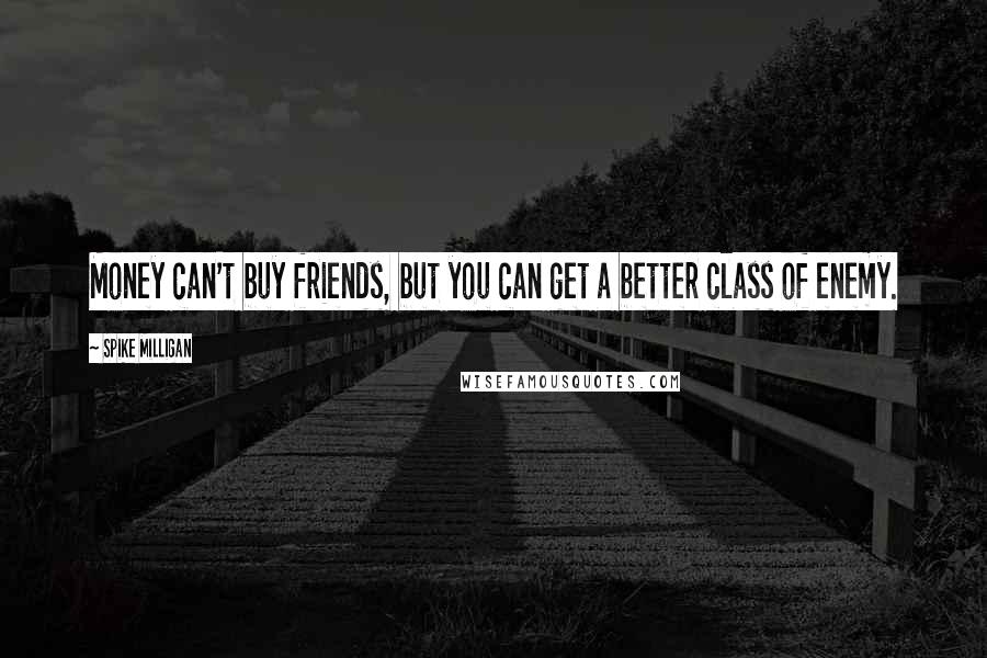 Spike Milligan Quotes: Money can't buy friends, but you can get a better class of enemy.