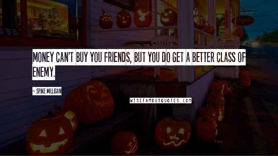 Spike Milligan Quotes: Money can't buy you friends, but you do get a better class of enemy.