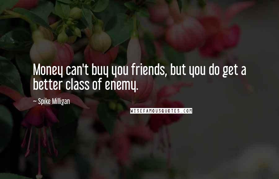 Spike Milligan Quotes: Money can't buy you friends, but you do get a better class of enemy.