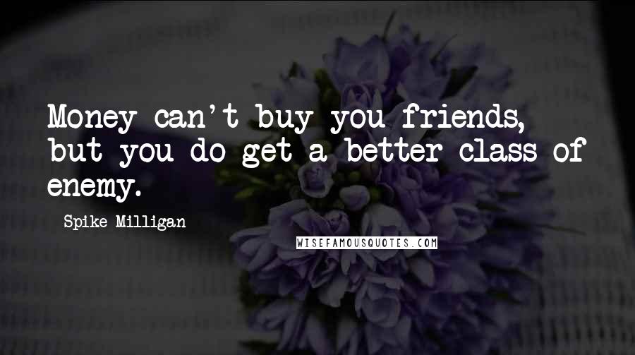 Spike Milligan Quotes: Money can't buy you friends, but you do get a better class of enemy.