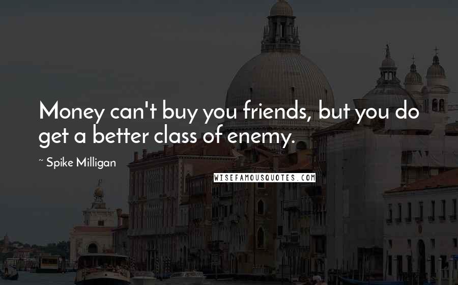 Spike Milligan Quotes: Money can't buy you friends, but you do get a better class of enemy.