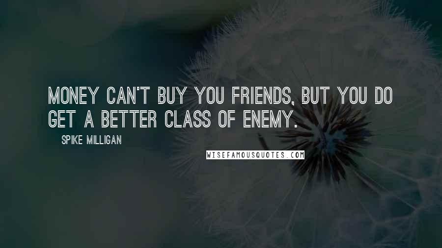 Spike Milligan Quotes: Money can't buy you friends, but you do get a better class of enemy.