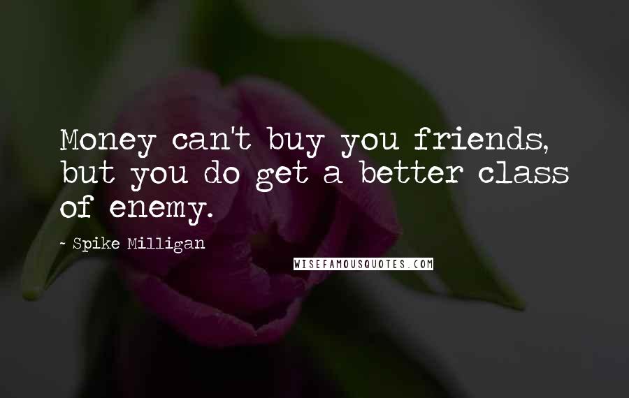 Spike Milligan Quotes: Money can't buy you friends, but you do get a better class of enemy.