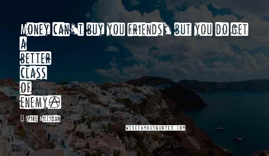 Spike Milligan Quotes: Money can't buy you friends, but you do get a better class of enemy.