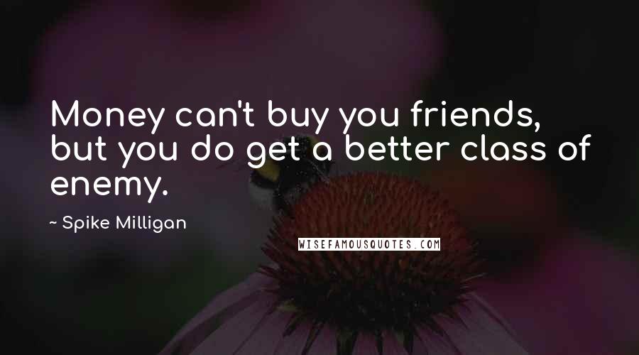 Spike Milligan Quotes: Money can't buy you friends, but you do get a better class of enemy.