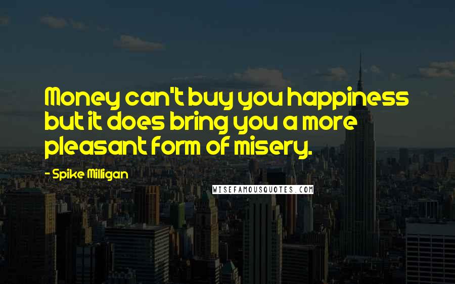 Spike Milligan Quotes: Money can't buy you happiness but it does bring you a more pleasant form of misery.