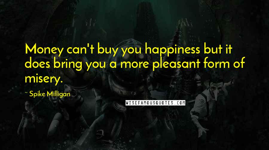 Spike Milligan Quotes: Money can't buy you happiness but it does bring you a more pleasant form of misery.