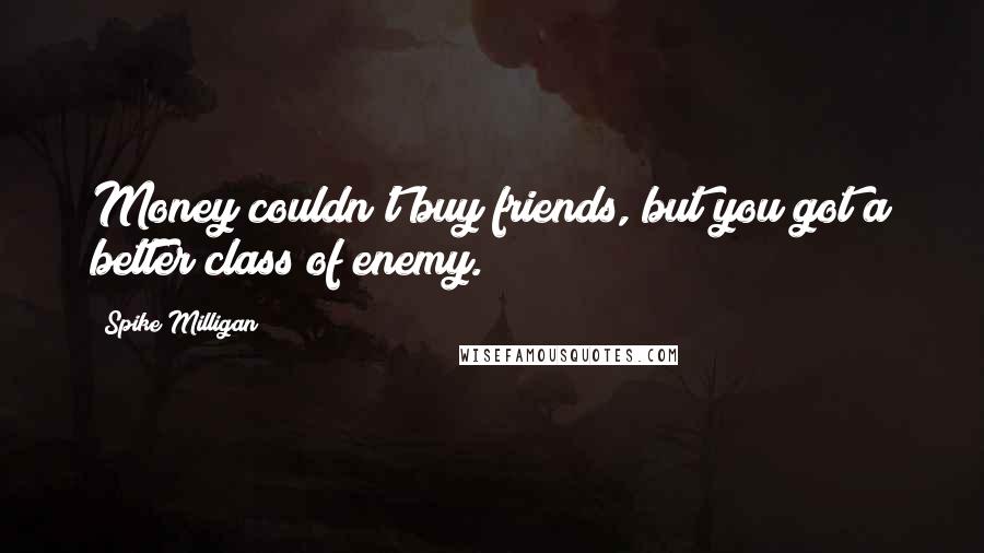 Spike Milligan Quotes: Money couldn't buy friends, but you got a better class of enemy.