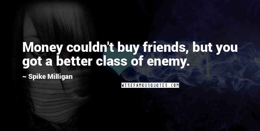 Spike Milligan Quotes: Money couldn't buy friends, but you got a better class of enemy.