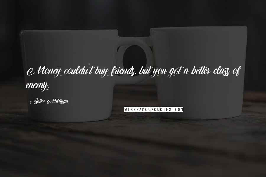 Spike Milligan Quotes: Money couldn't buy friends, but you got a better class of enemy.