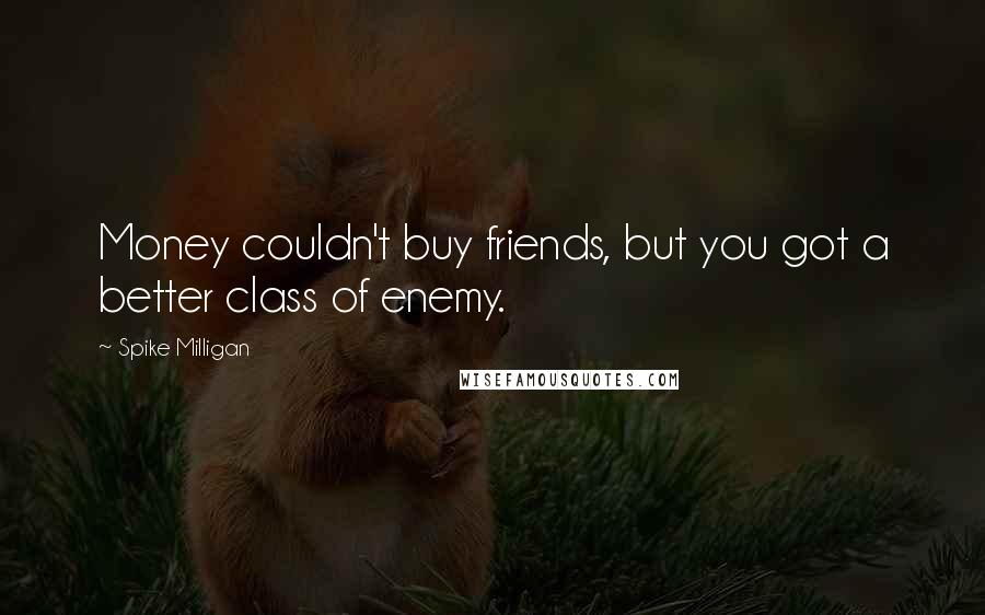 Spike Milligan Quotes: Money couldn't buy friends, but you got a better class of enemy.