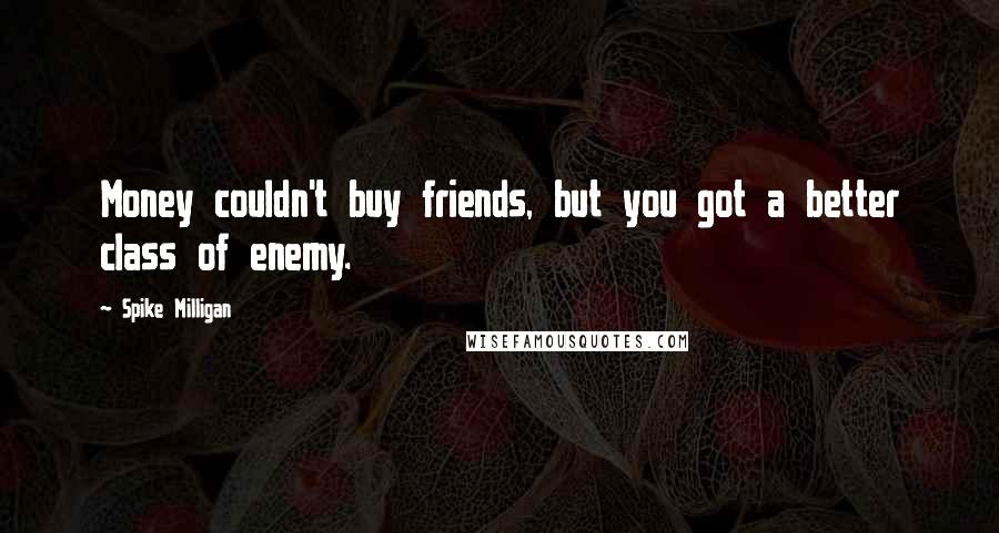 Spike Milligan Quotes: Money couldn't buy friends, but you got a better class of enemy.