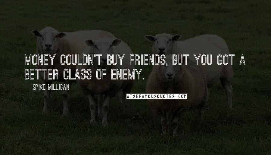Spike Milligan Quotes: Money couldn't buy friends, but you got a better class of enemy.