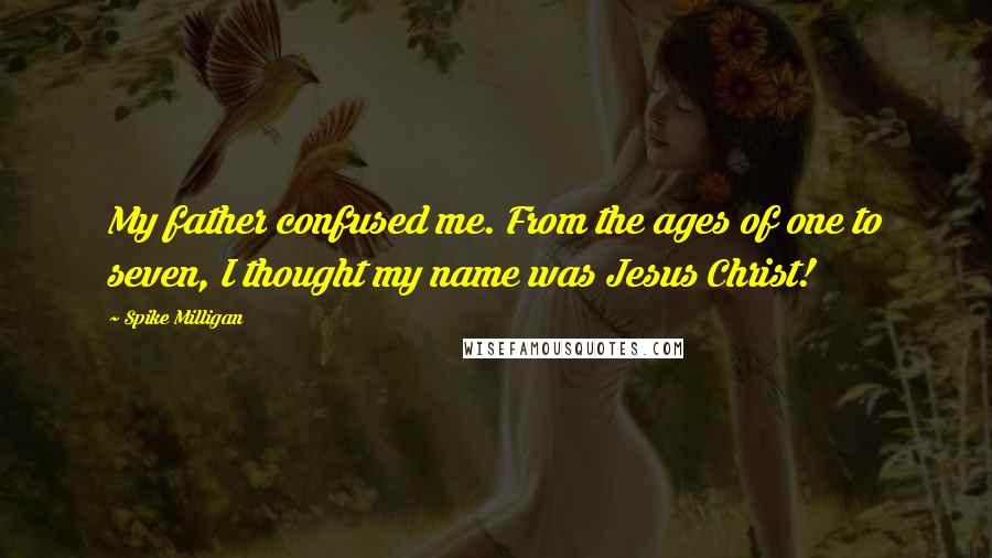 Spike Milligan Quotes: My father confused me. From the ages of one to seven, I thought my name was Jesus Christ!