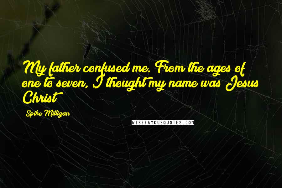 Spike Milligan Quotes: My father confused me. From the ages of one to seven, I thought my name was Jesus Christ!