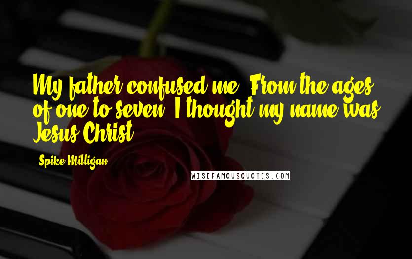 Spike Milligan Quotes: My father confused me. From the ages of one to seven, I thought my name was Jesus Christ!