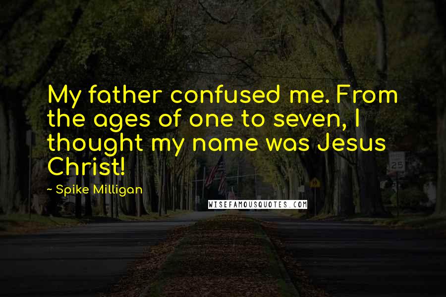 Spike Milligan Quotes: My father confused me. From the ages of one to seven, I thought my name was Jesus Christ!